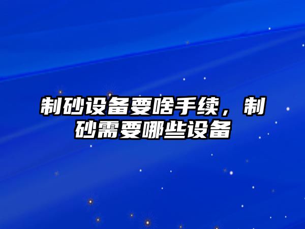 制砂設備要啥手續，制砂需要哪些設備