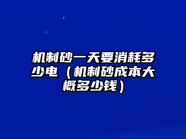 機制砂一天要消耗多少電（機制砂成本大概多少錢）