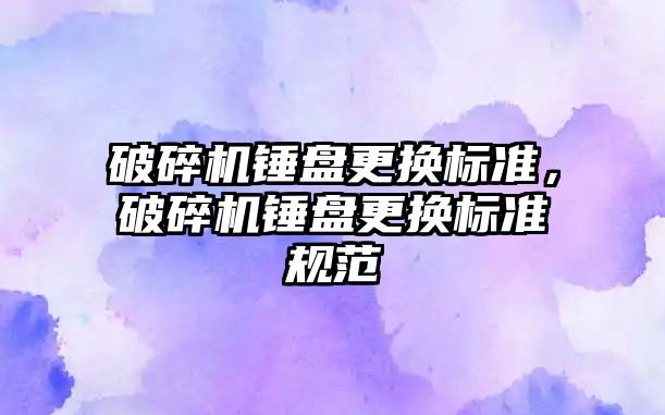 破碎機錘盤更換標準，破碎機錘盤更換標準規范