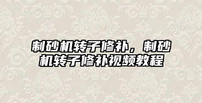 制砂機轉子修補，制砂機轉子修補視頻教程