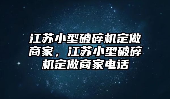 江蘇小型破碎機定做商家，江蘇小型破碎機定做商家電話