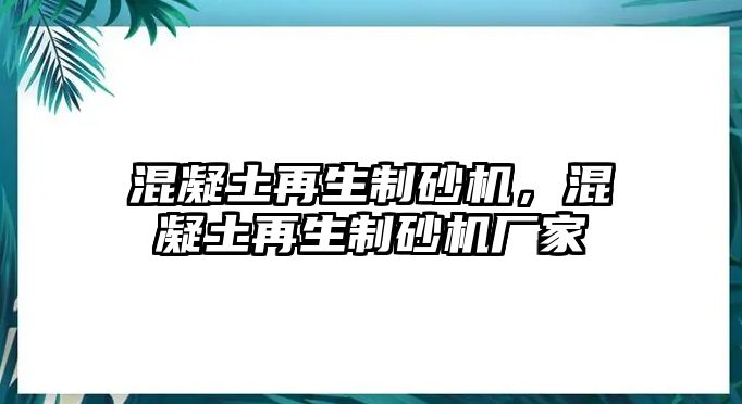 混凝土再生制砂機，混凝土再生制砂機廠家