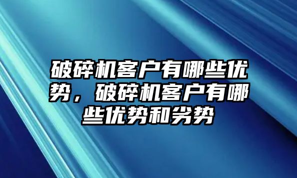 破碎機客戶有哪些優勢，破碎機客戶有哪些優勢和劣勢