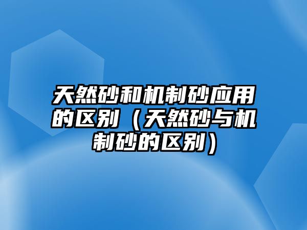 天然砂和機制砂應(yīng)用的區(qū)別（天然砂與機制砂的區(qū)別）