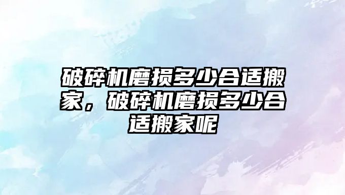 破碎機磨損多少合適搬家，破碎機磨損多少合適搬家呢