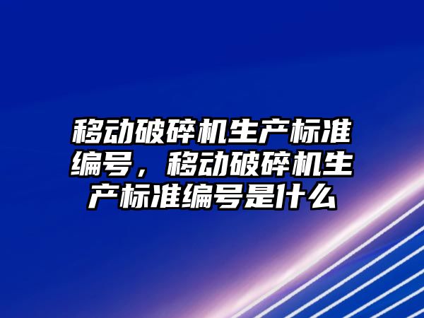 移動破碎機生產標準編號，移動破碎機生產標準編號是什么