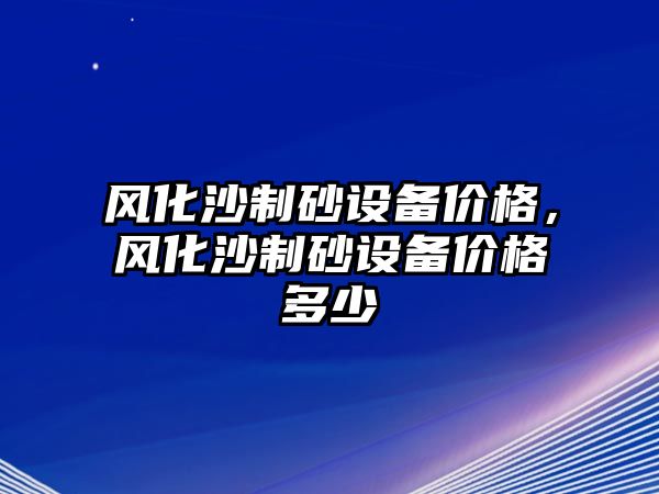 風化沙制砂設備價格，風化沙制砂設備價格多少