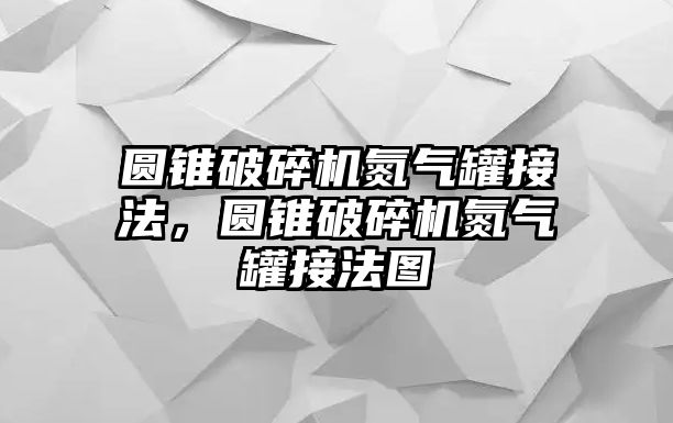 圓錐破碎機氮氣罐接法，圓錐破碎機氮氣罐接法圖