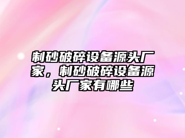 制砂破碎設(shè)備源頭廠家，制砂破碎設(shè)備源頭廠家有哪些