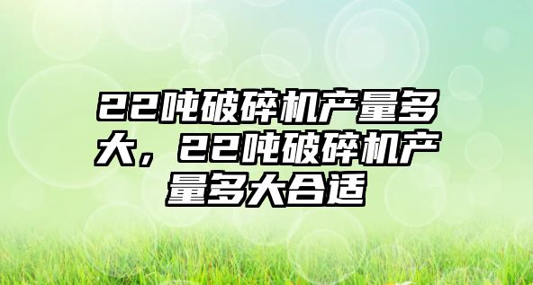 22噸破碎機(jī)產(chǎn)量多大，22噸破碎機(jī)產(chǎn)量多大合適