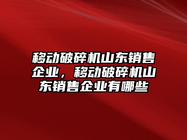 移動破碎機山東銷售企業，移動破碎機山東銷售企業有哪些