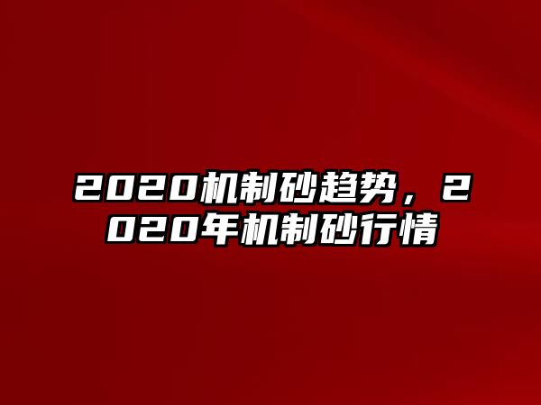 2020機(jī)制砂趨勢(shì)，2020年機(jī)制砂行情