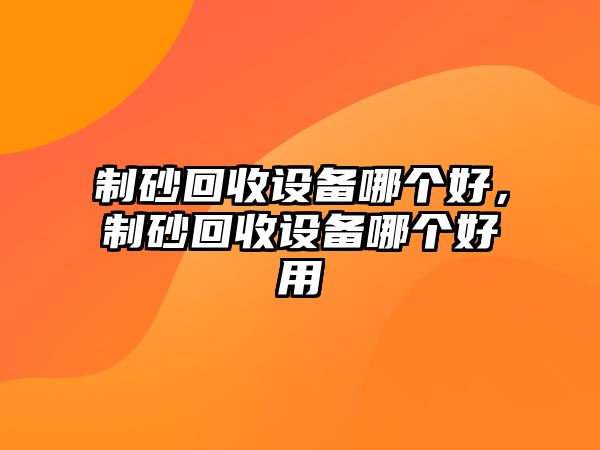 制砂回收設備哪個好，制砂回收設備哪個好用