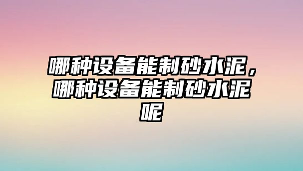 哪種設備能制砂水泥，哪種設備能制砂水泥呢