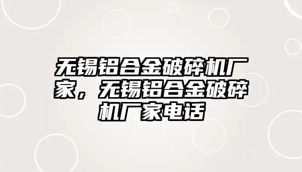 無錫鋁合金破碎機廠家，無錫鋁合金破碎機廠家電話