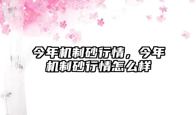 今年機(jī)制砂行情，今年機(jī)制砂行情怎么樣