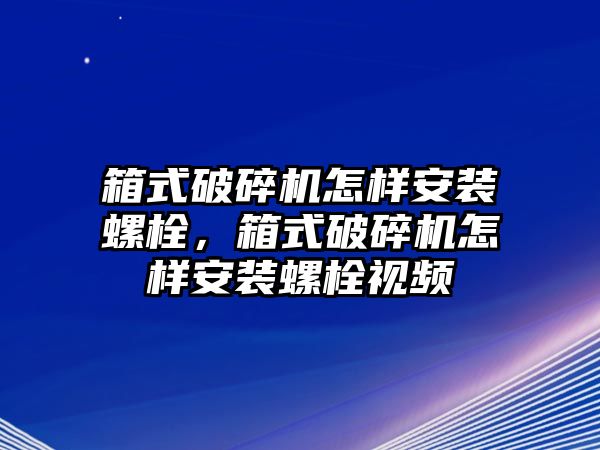 箱式破碎機怎樣安裝螺栓，箱式破碎機怎樣安裝螺栓視頻