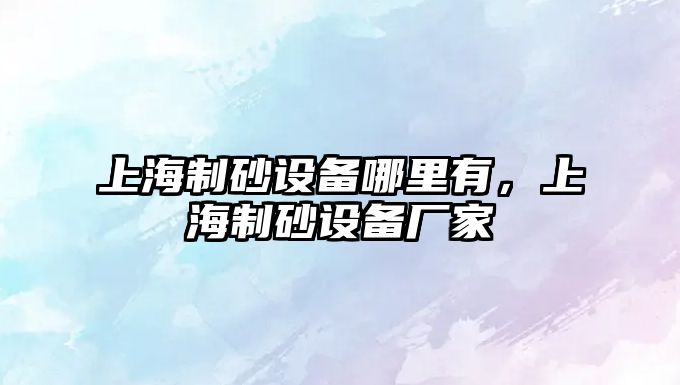 上海制砂設備哪里有，上海制砂設備廠家