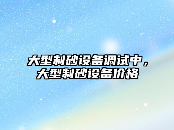 大型制砂設備調試中，大型制砂設備價格