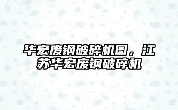 華宏廢鋼破碎機圖，江蘇華宏廢鋼破碎機