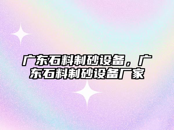 廣東石料制砂設備，廣東石料制砂設備廠家