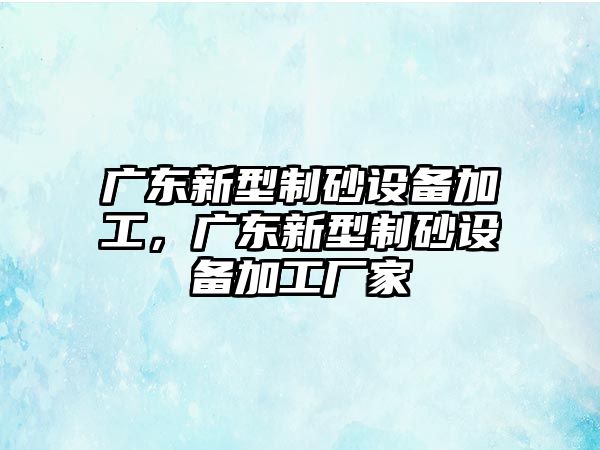 廣東新型制砂設備加工，廣東新型制砂設備加工廠家