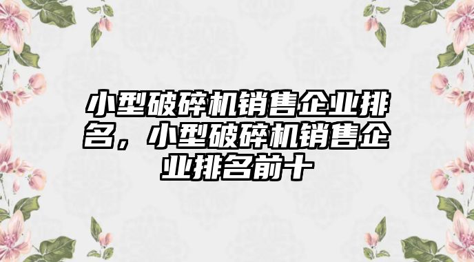 小型破碎機(jī)銷售企業(yè)排名，小型破碎機(jī)銷售企業(yè)排名前十