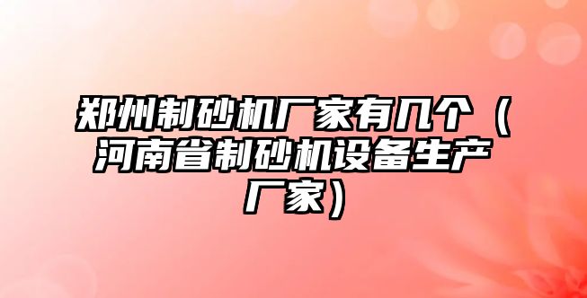 鄭州制砂機廠家有幾個（河南省制砂機設備生產廠家）