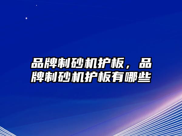 品牌制砂機護板，品牌制砂機護板有哪些