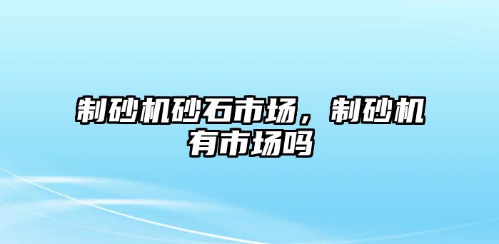 制砂機砂石市場，制砂機有市場嗎