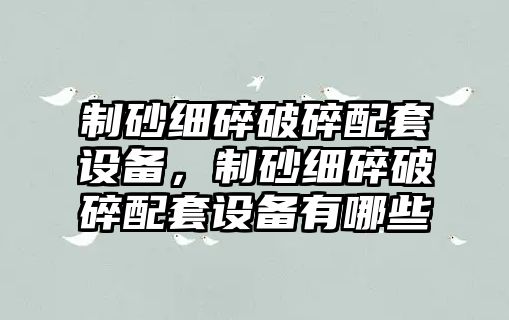 制砂細碎破碎配套設備，制砂細碎破碎配套設備有哪些