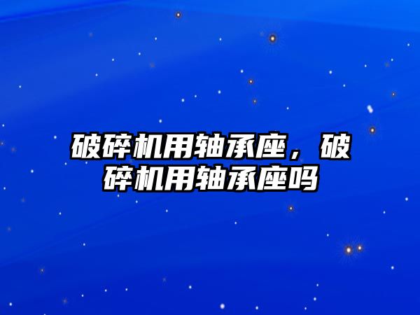 破碎機用軸承座，破碎機用軸承座嗎