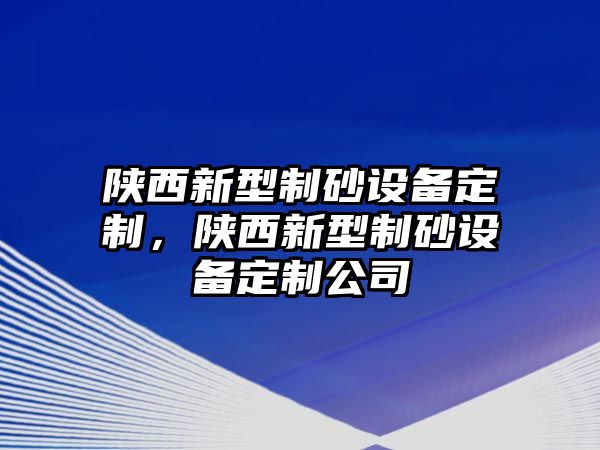 陜西新型制砂設(shè)備定制，陜西新型制砂設(shè)備定制公司