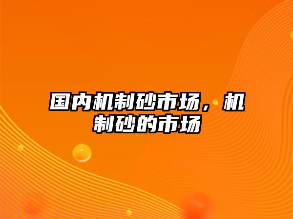 國內(nèi)機(jī)制砂市場，機(jī)制砂的市場