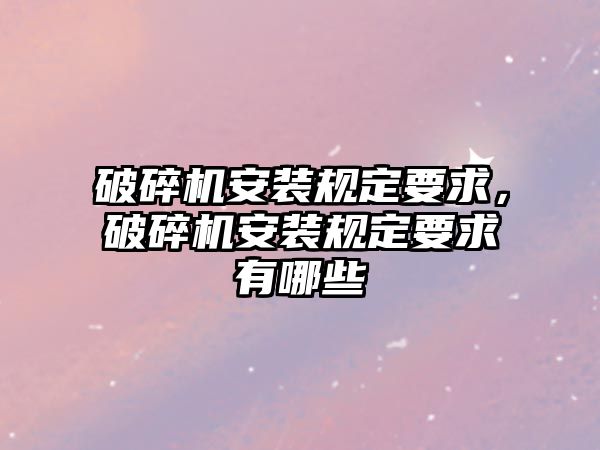 破碎機安裝規定要求，破碎機安裝規定要求有哪些