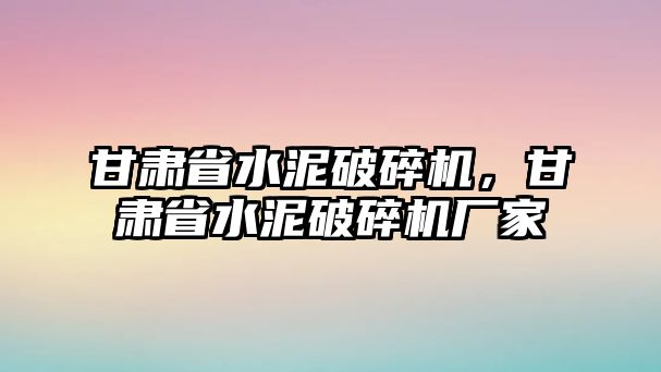 甘肅省水泥破碎機，甘肅省水泥破碎機廠家