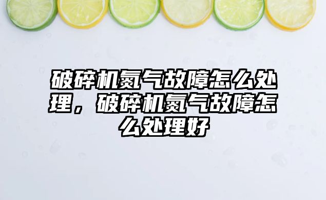 破碎機氮氣故障怎么處理，破碎機氮氣故障怎么處理好