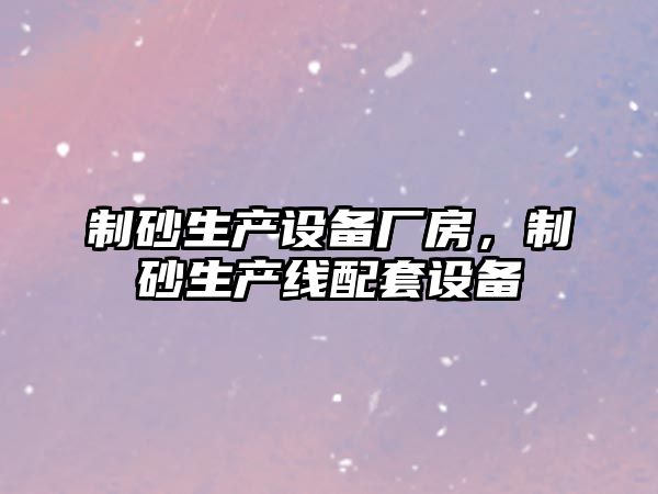 制砂生產(chǎn)設備廠房，制砂生產(chǎn)線配套設備