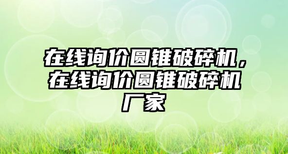 在線詢價圓錐破碎機(jī)，在線詢價圓錐破碎機(jī)廠家