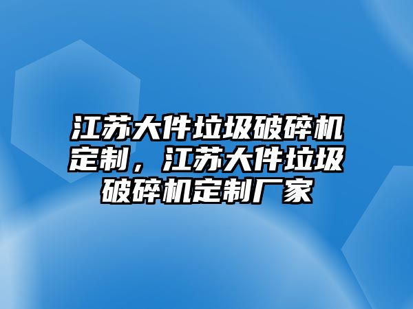 江蘇大件垃圾破碎機定制，江蘇大件垃圾破碎機定制廠家