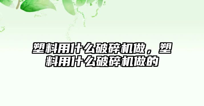 塑料用什么破碎機做，塑料用什么破碎機做的