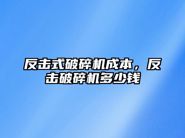 反擊式破碎機成本，反擊破碎機多少錢