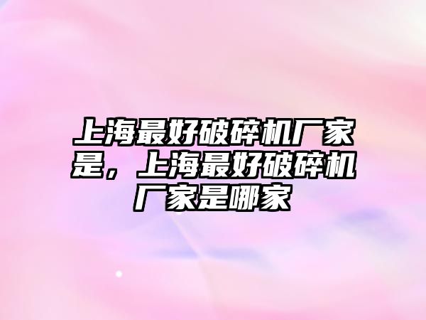 上海最好破碎機廠家是，上海最好破碎機廠家是哪家