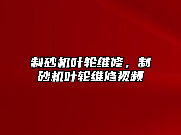 制砂機葉輪維修，制砂機葉輪維修視頻