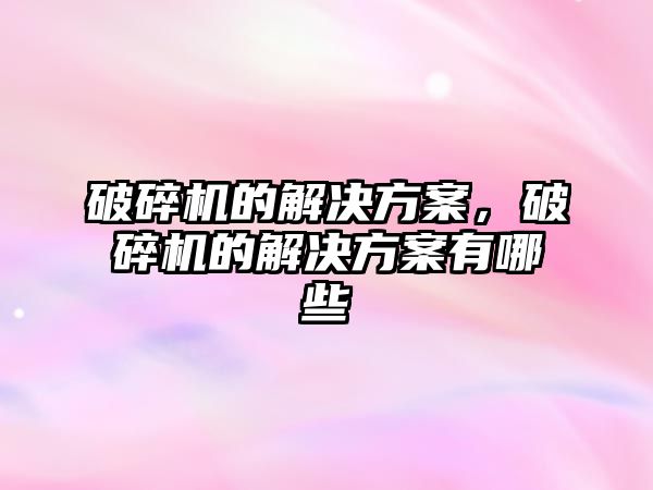 破碎機的解決方案，破碎機的解決方案有哪些