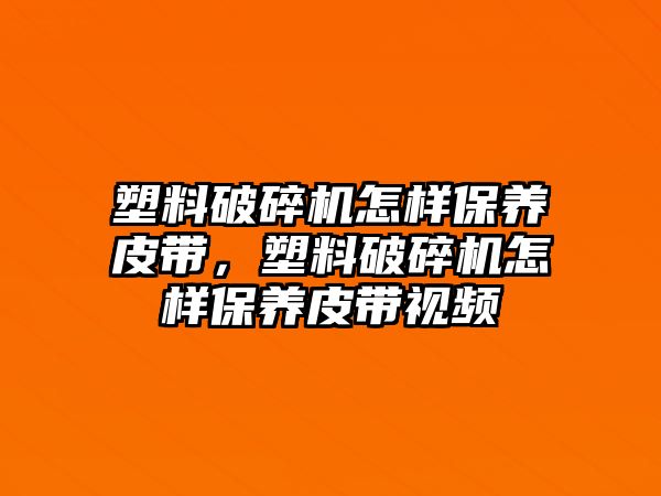 塑料破碎機怎樣保養(yǎng)皮帶，塑料破碎機怎樣保養(yǎng)皮帶視頻