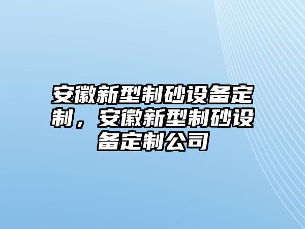 安徽新型制砂設(shè)備定制，安徽新型制砂設(shè)備定制公司