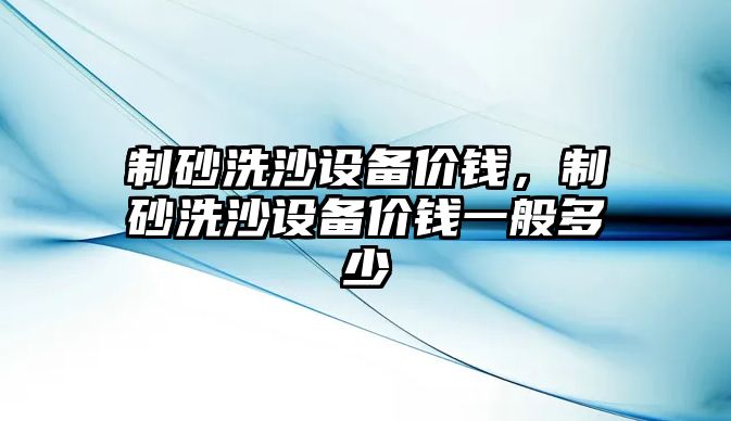 制砂洗沙設備價錢，制砂洗沙設備價錢一般多少