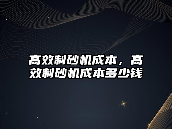 高效制砂機成本，高效制砂機成本多少錢