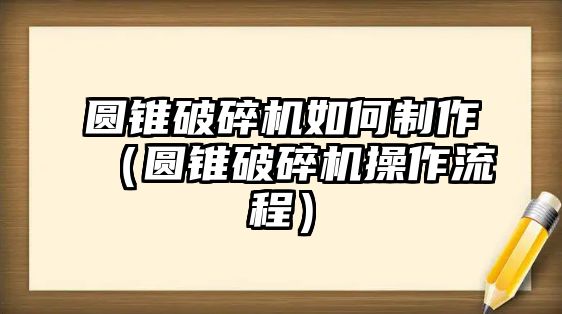 圓錐破碎機如何制作（圓錐破碎機操作流程）